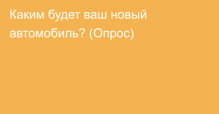 Каким будет ваш новый автомобиль? (Опрос)