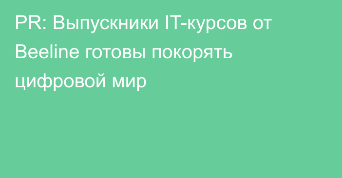 PR: Выпускники IT-курсов от Beeline готовы покорять цифровой мир