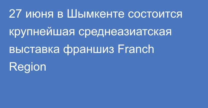 27 июня в Шымкенте состоится крупнейшая среднеазиатская выставка франшиз Franch Region