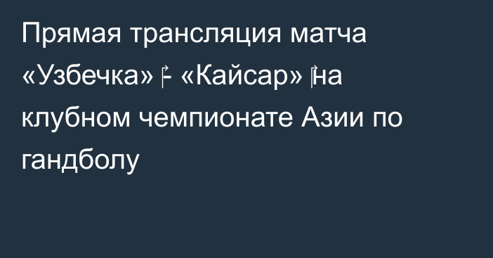 Прямая трансляция матча «Узбечка» ‎- «Кайсар» ‎на клубном чемпионате Азии по гандболу