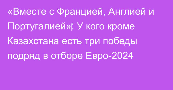 «Вместе с Францией, Англией и Португалией»‎. У кого кроме Казахстана есть три победы подряд в отборе Евро-2024