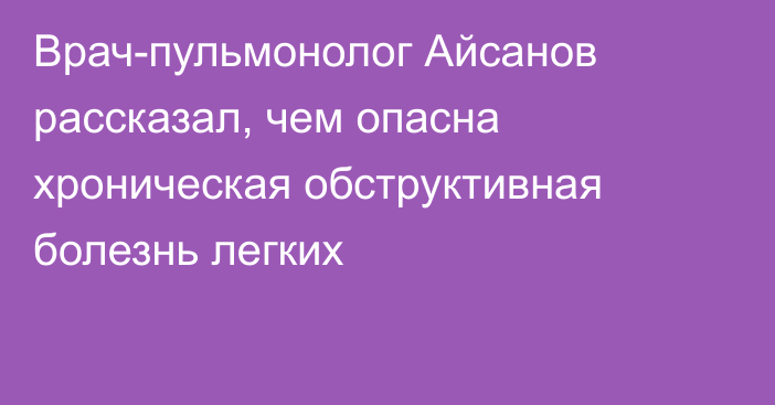 Врач-пульмонолог Айсанов рассказал, чем опасна хроническая обструктивная болезнь легких