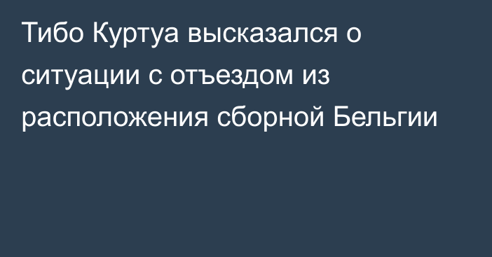 Тибо Куртуа высказался о ситуации с отъездом из расположения сборной Бельгии