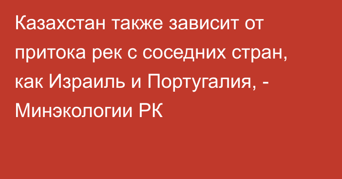 Казахстан также зависит от притока рек с соседних стран, как Израиль и Португалия, - Минэкологии РК