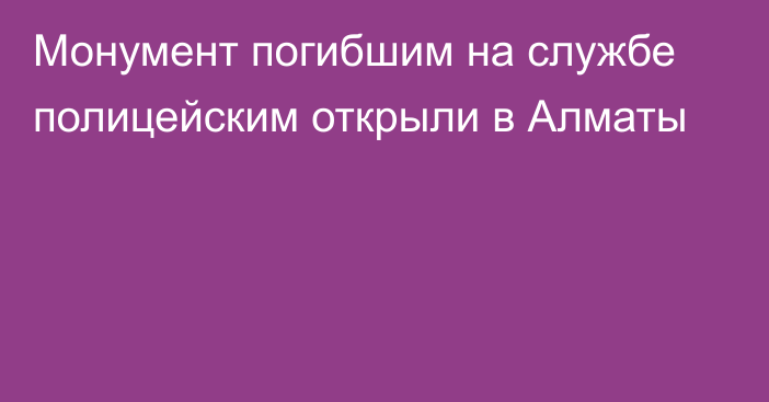 Монумент погибшим на службе полицейским открыли в Алматы