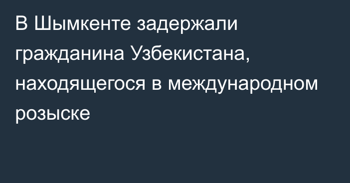 В Шымкенте задержали гражданина Узбекистана, находящегося в международном розыске