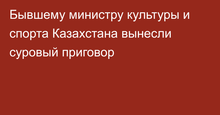 Бывшему министру культуры и спорта Казахстана вынесли суровый приговор