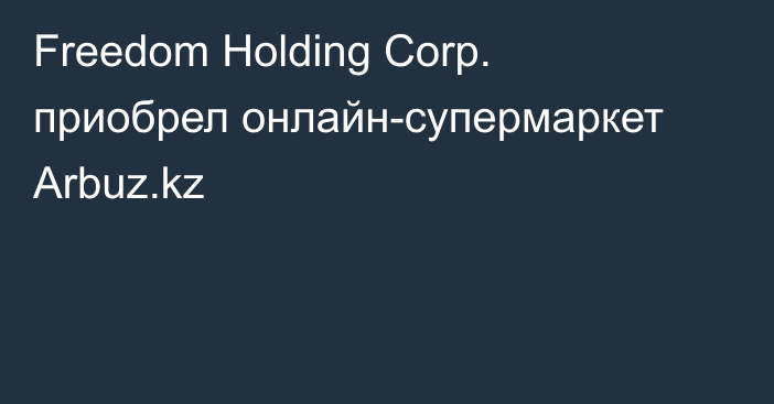 Freedom Holding Corp. приобрел онлайн-супермаркет Arbuz.kz