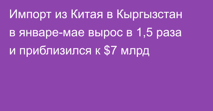 Импорт из Китая в Кыргызстан в январе-мае вырос в 1,5 раза и приблизился к $7 млрд