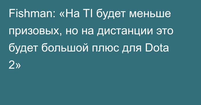 Fishman: «На TI будет меньше призовых, но на дистанции это будет большой плюс для Dota 2»