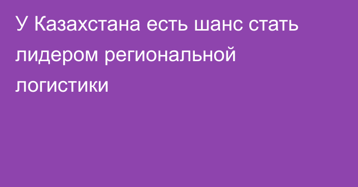 У Казахстана есть шанс стать лидером региональной логистики