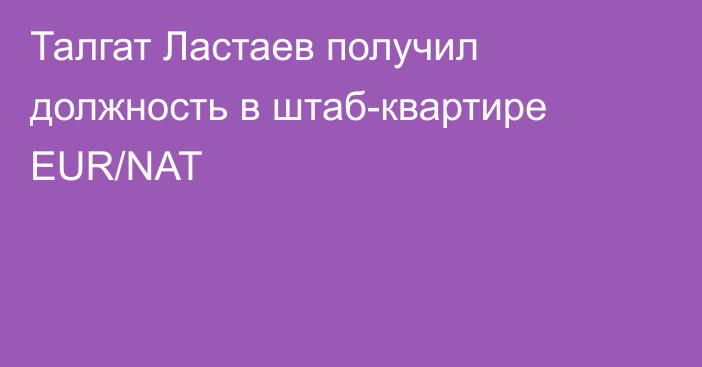 Талгат Ластаев получил должность в штаб-квартире EUR/NAT