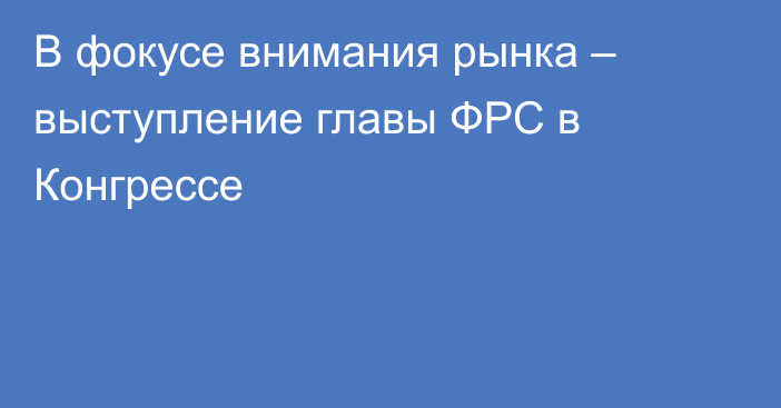 В фокусе внимания рынка – выступление главы ФРС в Конгрессе