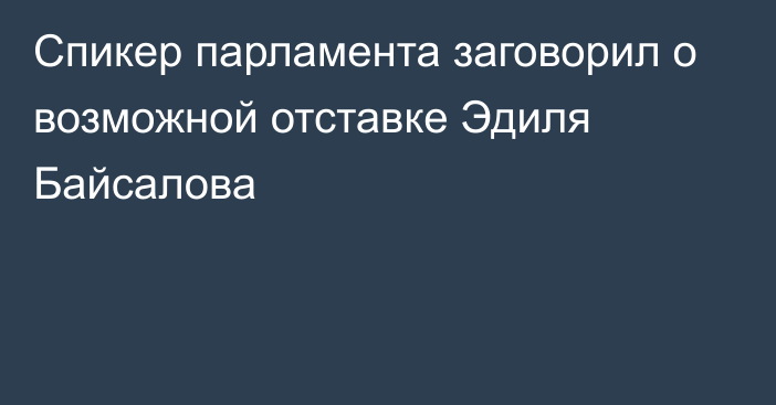 Спикер парламента заговорил о возможной отставке Эдиля Байсалова