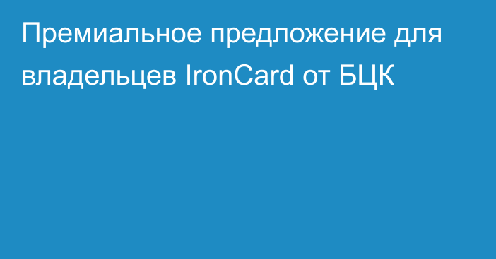 Премиальное предложение для владельцев IronCard от БЦК