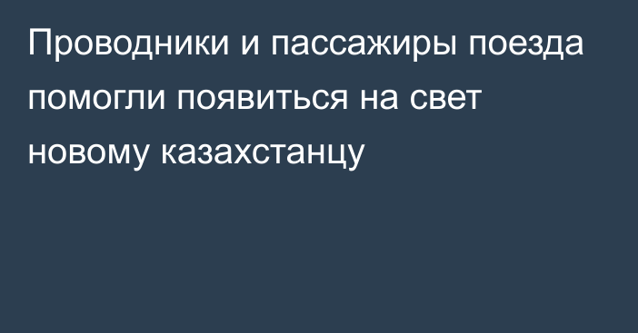 Проводники и пассажиры поезда помогли появиться на свет новому казахстанцу