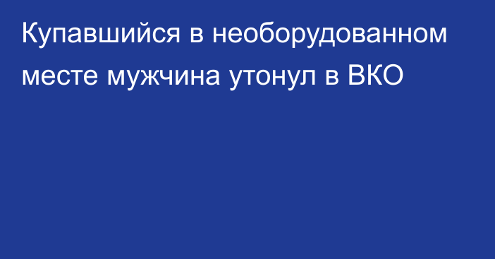 Купавшийся в необорудованном месте мужчина утонул в ВКО