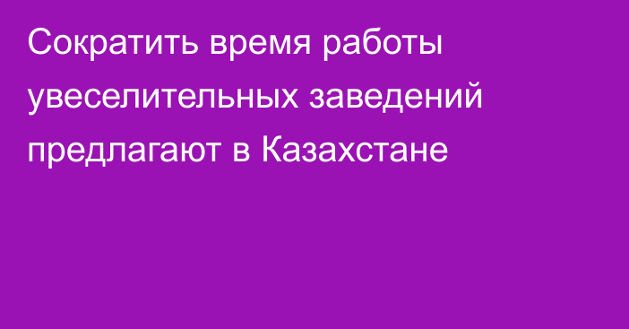 Сократить время работы увеселительных заведений предлагают в Казахстане