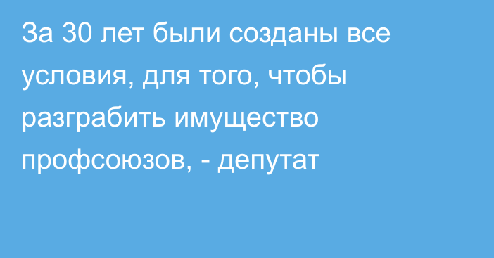 За 30 лет были созданы все условия, для того, чтобы разграбить имущество профсоюзов, - депутат