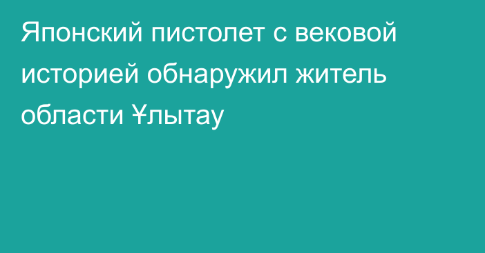 Японский пистолет с вековой историей обнаружил житель области Ұлытау