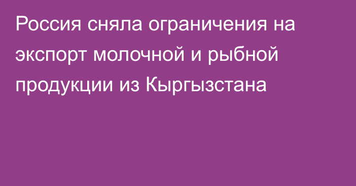 Россия сняла ограничения на экспорт молочной и рыбной продукции из Кыргызстана