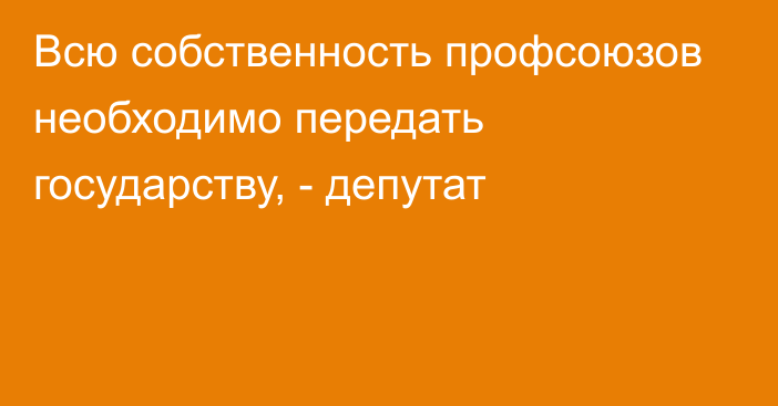 Всю собственность профсоюзов необходимо передать государству, - депутат