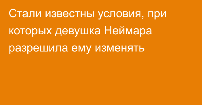 Стали известны условия, при которых девушка Неймара разрешила ему изменять