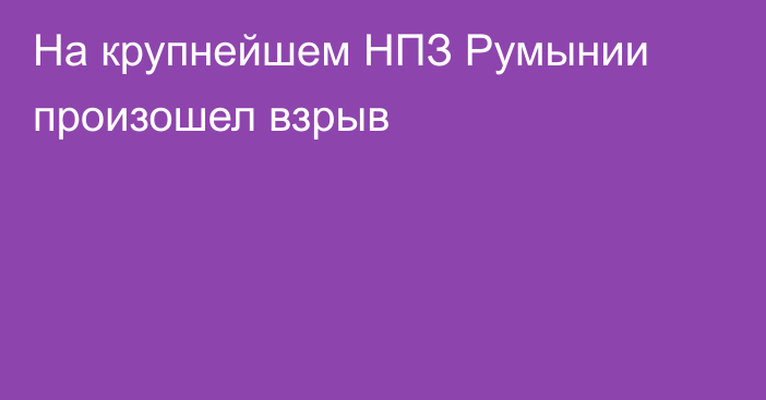 На крупнейшем НПЗ Румынии произошел взрыв