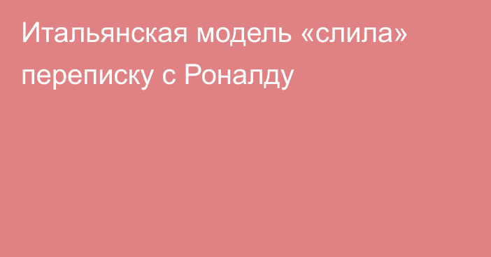 Итальянская модель «слила» переписку с Роналду