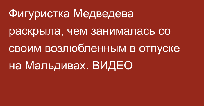 Фигуристка Медведева раскрыла, чем занималась со своим возлюбленным в отпуске на Мальдивах. ВИДЕО