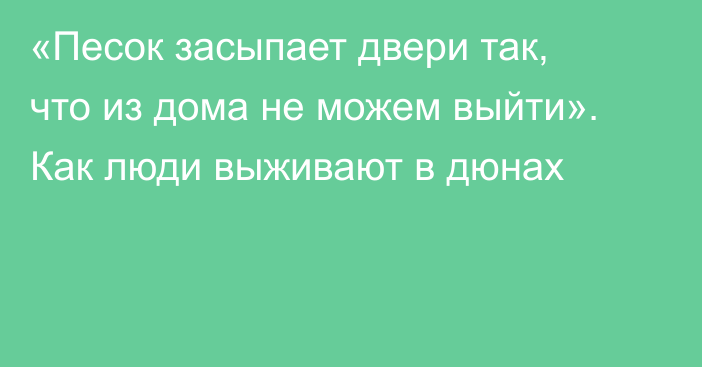 «Песок засыпает двери так, что из дома не можем выйти». Как люди выживают в дюнах