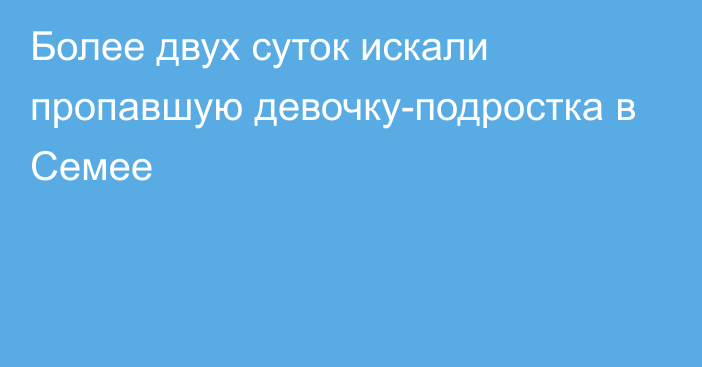 Более двух суток искали пропавшую девочку-подростка в Семее