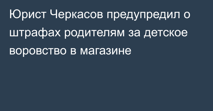 Юрист Черкасов предупредил о штрафах родителям за детское воровство в магазине