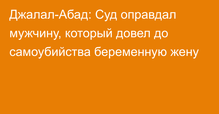 Джалал-Абад: Суд оправдал мужчину, который довел до самоубийства беременную жену