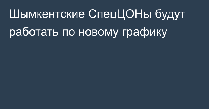 Шымкентские СпецЦОНы будут работать по новому графику