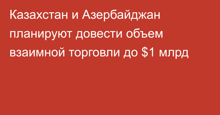 Казахстан и Азербайджан планируют довести объем взаимной торговли до $1 млрд