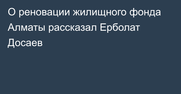 О реновации жилищного фонда Алматы рассказал Ерболат Досаев