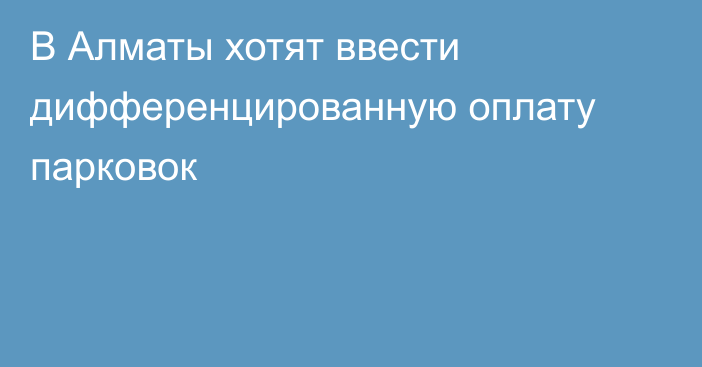 В Алматы хотят ввести дифференцированную оплату парковок