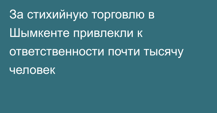 За стихийную торговлю  в Шымкенте привлекли к ответственности почти тысячу человек