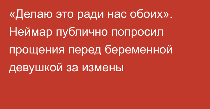 «Делаю это ради нас обоих». Неймар публично попросил прощения перед беременной девушкой за измены