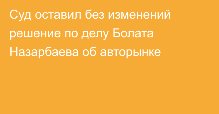 Суд оставил без изменений решение по делу Болата Назарбаева об авторынке