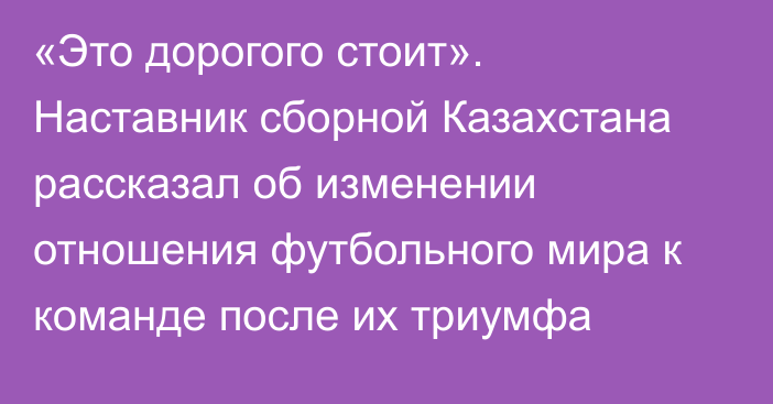 «Это дорогого стоит». Наставник сборной Казахстана рассказал об изменении отношения футбольного мира к команде после их триумфа