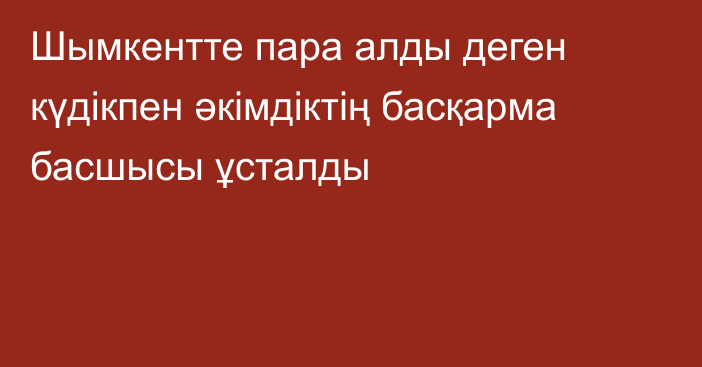 Шымкентте пара алды деген күдікпен әкімдіктің басқарма басшысы ұсталды