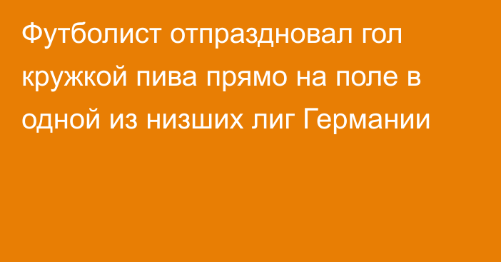 Футболист отпраздновал гол кружкой пива прямо на поле в одной из низших лиг Германии