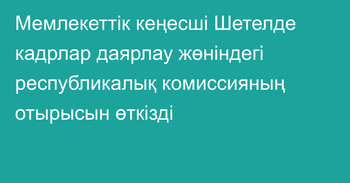 Мемлекеттік кеңесші Шетелде кадрлар даярлау жөніндегі республикалық комиссияның отырысын өткізді