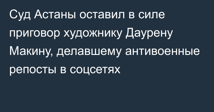 Суд Астаны оставил  в силе приговор художнику Даурену Макину, делавшему антивоенные репосты в соцсетях