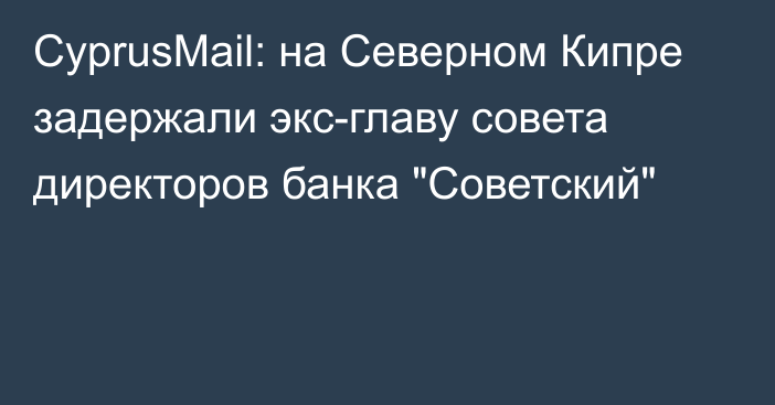 CyprusMail: на Северном Кипре задержали экс-главу совета директоров банка 