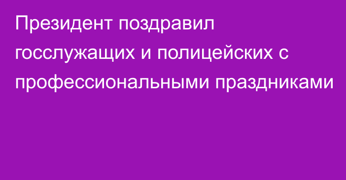 Президент поздравил госслужащих и полицейских с профессиональными праздниками