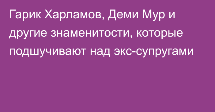 Гарик Харламов, Деми Мур и другие знаменитости, которые подшучивают над экс-супругами