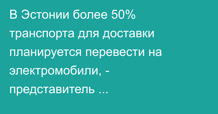 В Эстонии более 50% транспорта для доставки планируется перевести на электромобили, - представитель интернет-магазина Е.Стродомски